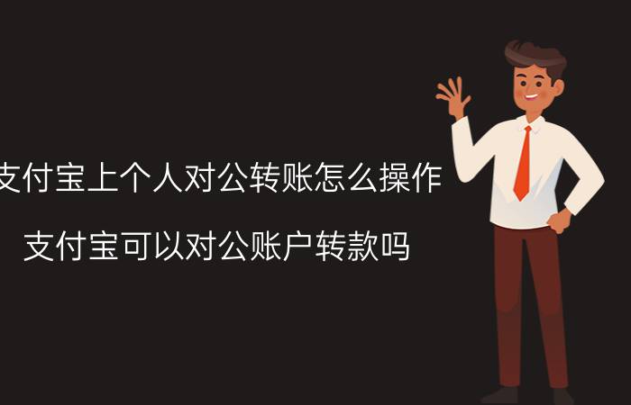 支付宝上个人对公转账怎么操作 支付宝可以对公账户转款吗？